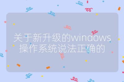 關(guān)于新升級(jí)的windows操作系統(tǒng)說(shuō)法正確的
