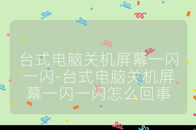 臺式電腦關機屏幕一閃一閃-臺式電腦關機屏幕一閃一閃怎么回事