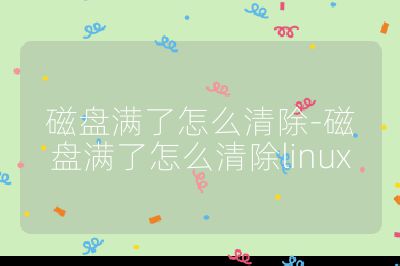 磁盤滿了怎么清除-磁盤滿了怎么清除linux