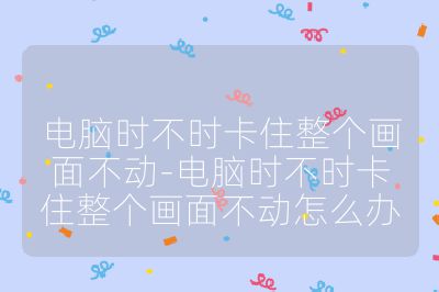 電腦時不時卡住整個畫面不動-電腦時不時卡住整個畫面不動怎么辦