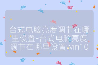 臺(tái)式電腦亮度調(diào)節(jié)在哪里設(shè)置-臺(tái)式電腦亮度調(diào)節(jié)在哪里設(shè)置win10