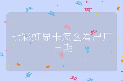 七彩虹顯卡怎么看出廠日期