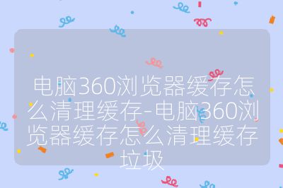 電腦360瀏覽器緩存怎么清理緩存-電腦360瀏覽器緩存怎么清理緩存垃圾