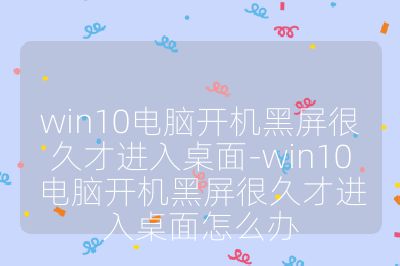 win10電腦開機黑屏很久才進入桌面-win10電腦開機黑屏很久才進入桌面怎么辦