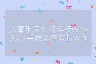 兒童手表如何連接wifi-兒童手表怎樣聯(lián)接wifi