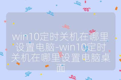 win10定時關機在哪里設置電腦-win10定時關機在哪里設置電腦桌面