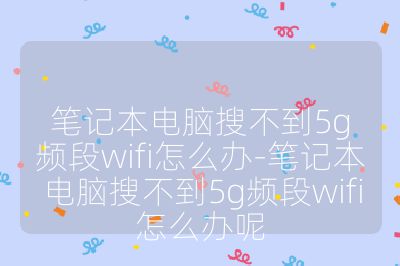 筆記本電腦搜不到5g頻段wifi怎么辦-筆記本電腦搜不到5g頻段wifi怎么辦呢