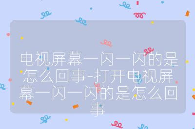 電視屏幕一閃一閃的是怎么回事-打開電視屏幕一閃一閃的是怎么回事