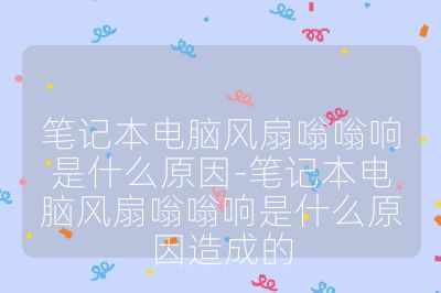筆記本電腦風扇嗡嗡響是什么原因-筆記本電腦風扇嗡嗡響是什么原因造成的