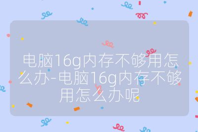 電腦16g內(nèi)存不夠用怎么辦-電腦16g內(nèi)存不夠用怎么辦呢