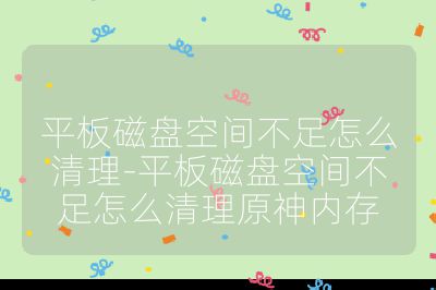平板磁盤(pán)空間不足怎么清理-平板磁盤(pán)空間不足怎么清理原神內(nèi)存