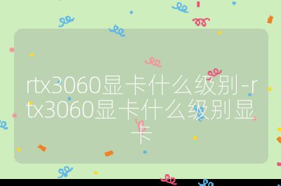 rtx3060顯卡什么級別-rtx3060顯卡什么級別顯卡