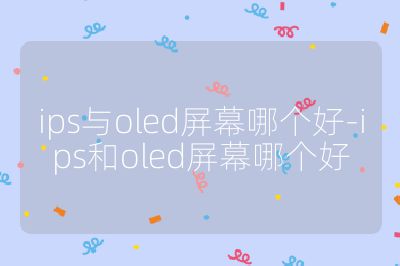 ips與oled屏幕哪個好-ips和oled屏幕哪個好