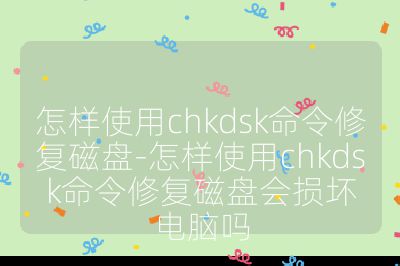 怎樣使用chkdsk命令修復(fù)磁盤-怎樣使用chkdsk命令修復(fù)磁盤會(huì)損壞電腦嗎