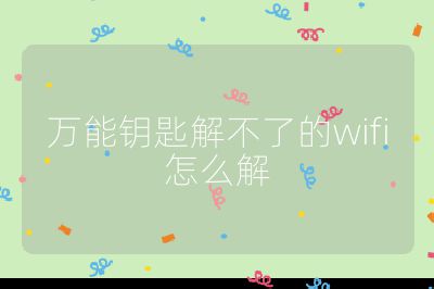 萬能鑰匙解不了的wifi怎么解
