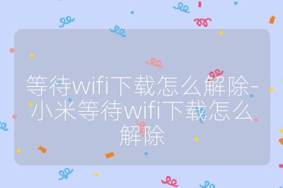 等待wifi下載怎么解除-小米等待wifi下載怎么解除