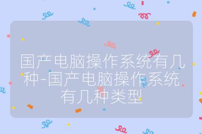 國產電腦操作系統有幾種-國產電腦操作系統有幾種類型