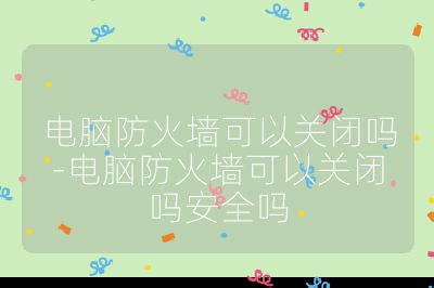 電腦防火墻可以關閉嗎-電腦防火墻可以關閉嗎安全嗎