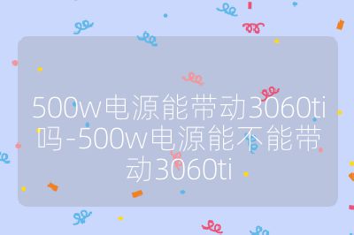 500w電源能帶動3060ti嗎-500w電源能不能帶動3060ti