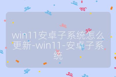 win11安卓子系統(tǒng)怎么更新-win11-安卓子系統(tǒng)