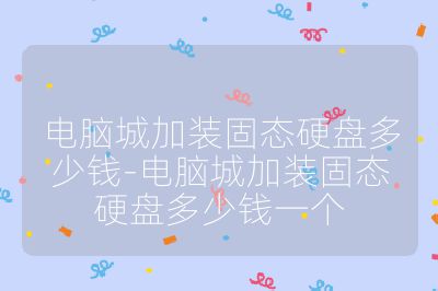 電腦城加裝固態(tài)硬盤多少錢-電腦城加裝固態(tài)硬盤多少錢一個(gè)