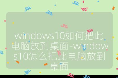 windows10如何把此電腦放到桌面-windows10怎么把此電腦放到桌面