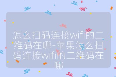 怎么掃碼連接wifi的二維碼在哪-蘋果怎么掃碼連接wifi的二維碼在哪