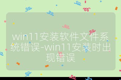 win11安裝軟件文件系統錯誤-win11安裝時出現錯誤