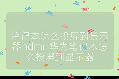 筆記本怎么投屏到顯示器hdmi-華為筆記本怎么投屏到顯示器