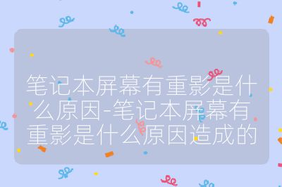 筆記本屏幕有重影是什么原因-筆記本屏幕有重影是什么原因造成的
