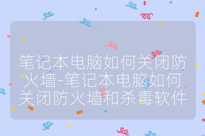 筆記本電腦如何關閉防火墻-筆記本電腦如何關閉防火墻和殺毒軟件