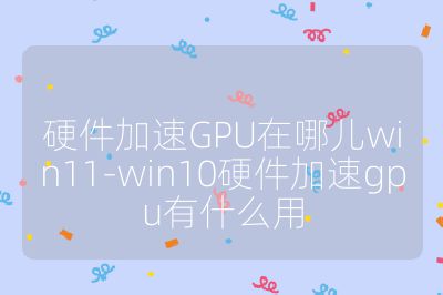 硬件加速GPU在哪兒win11-win10硬件加速gpu有什么用