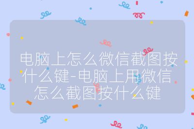 電腦上怎么微信截圖按什么鍵-電腦上用微信怎么截圖按什么鍵