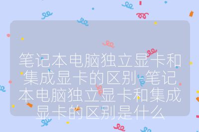筆記本電腦獨立顯卡和集成顯卡的區別-筆記本電腦獨立顯卡和集成顯卡的區別是什么