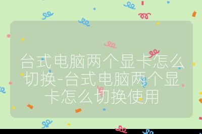 臺式電腦兩個顯卡怎么切換-臺式電腦兩個顯卡怎么切換使用