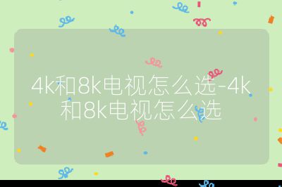 4k和8k電視怎么選-4k和8k電視怎么選