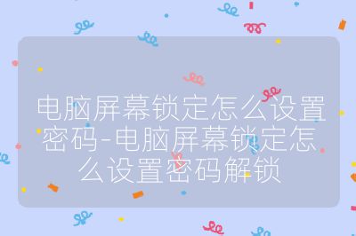 電腦屏幕鎖定怎么設(shè)置密碼-電腦屏幕鎖定怎么設(shè)置密碼解鎖