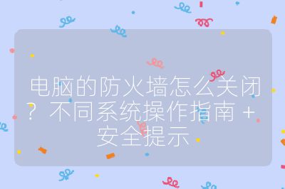 電腦的防火墻怎么關閉?不同系統操作指南 + 安全提示