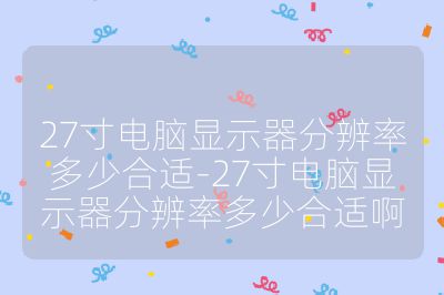 27寸電腦顯示器分辨率多少合適-27寸電腦顯示器分辨率多少合適啊