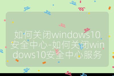 如何關(guān)閉windows10安全中心-如何關(guān)閉windows10安全中心服務(wù)