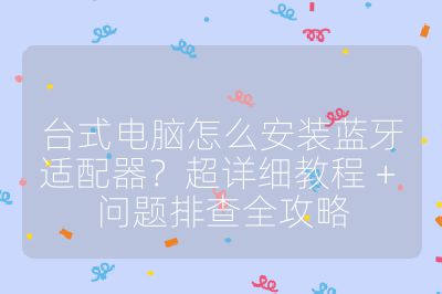 臺式電腦怎么安裝藍牙適配器?超詳細教程 + 問題排查全攻略