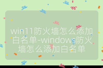 win11防火墻怎么添加白名單-windows防火墻怎么添加白名單