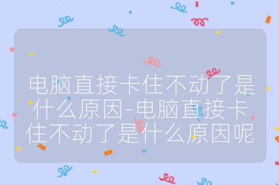 電腦直接卡住不動了是什么原因-電腦直接卡住不動了是什么原因呢