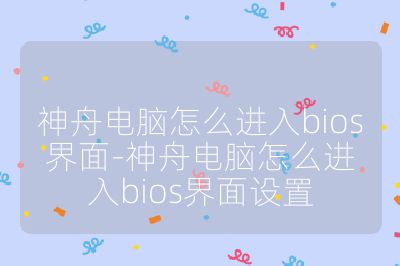 神舟電腦怎么進(jìn)入bios界面-神舟電腦怎么進(jìn)入bios界面設(shè)置