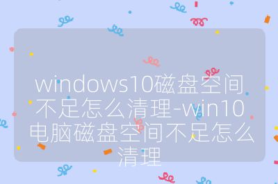 windows10磁盤空間不足怎么清理-win10電腦磁盤空間不足怎么清理