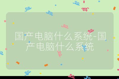 國產電腦什么系統-國產電腦什么系統