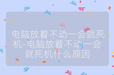 電腦放著不動一會就死機-電腦放著不動一會就死機什么原因