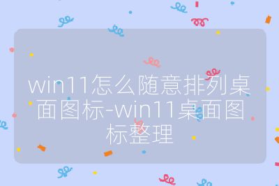 win11怎么隨意排列桌面圖標-win11桌面圖標整理
