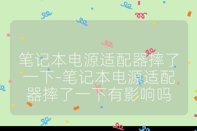 筆記本電源適配器摔了一下-筆記本電源適配器摔了一下有影響嗎