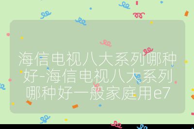 海信電視八大系列哪種好-海信電視八大系列哪種好一般家庭用e7